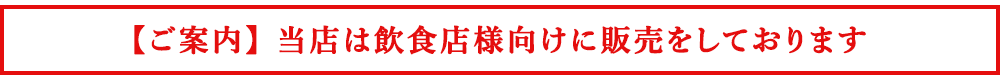 【ご案内】 当店は飲食店様向けに販売をしております